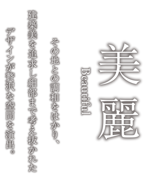 美麗 Beautiful　その地との調和をはかり、建築美を追求し細部まで考え抜かれたデザインが贅沢な空間を演出。