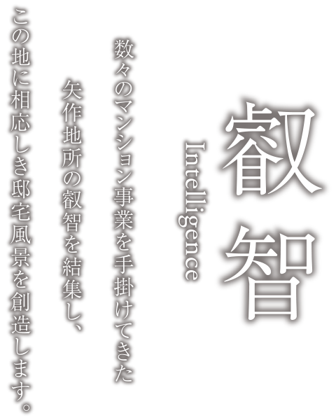 叡智 Intelligence　数々のマンション事業を手掛けてきた矢作地所の叡智を結集し、 この地に相応しき邸宅風景を創造します。